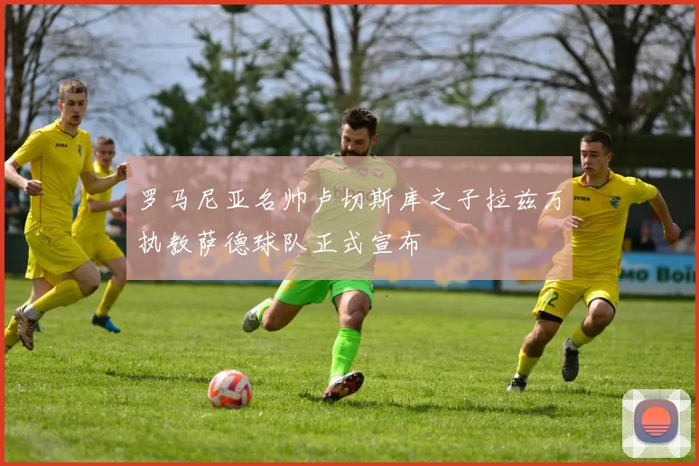 罗马尼亚名帅卢切斯库之子拉兹万执教萨德球队正式宣布