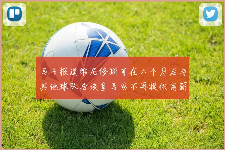 马卡报道维尼修斯可在六个月后与其他球队洽谈皇马或不再提供高薪合同