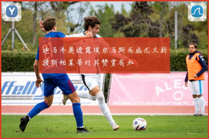 迪马济奥透露埃尔马斯或成尤文新援斯帕莱蒂对其赞赏有加