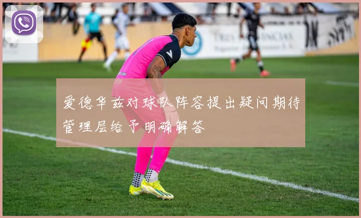 爱德华兹对球队阵容提出疑问期待管理层给予明确解答