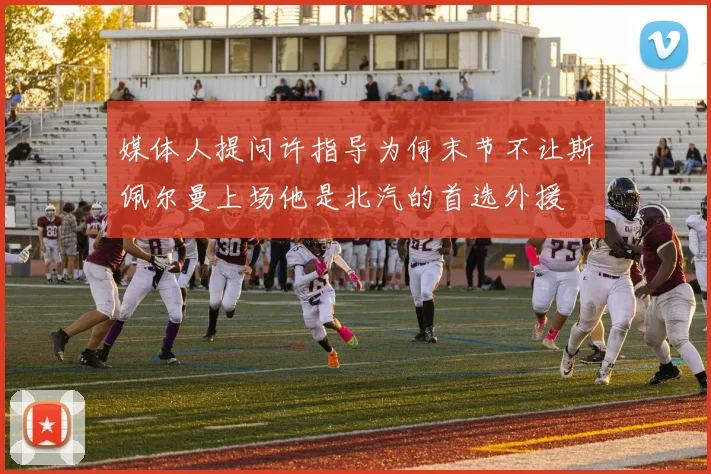 媒体人提问许指导为何末节不让斯佩尔曼上场他是北汽的首选外援