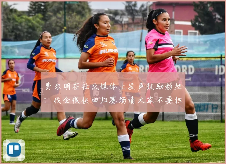费尔明在社交媒体上发声鼓励粉丝：我会很快回归赛场请大家不要担心