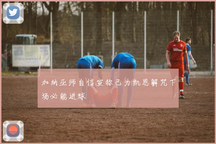 加纳巫师自信宣称已为凯恩解咒下场必能进球