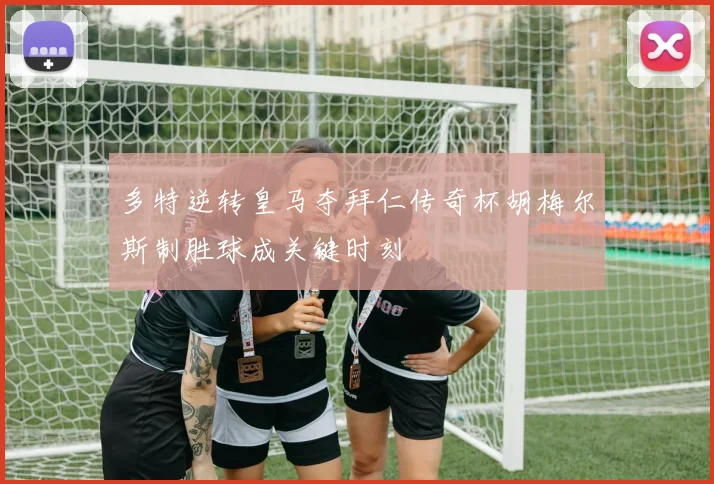 多特逆转皇马夺拜仁传奇杯胡梅尔斯制胜球成关键时刻