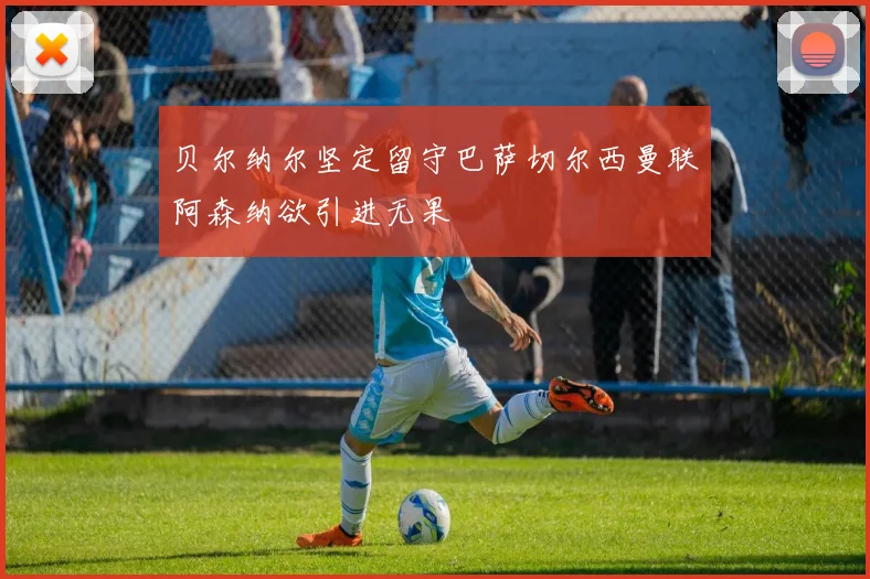 贝尔纳尔坚定留守巴萨切尔西曼联阿森纳欲引进无果