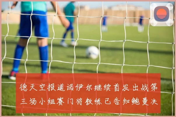 德天空报道诺伊尔继续首发出战第三场小组赛门将教练已告知鲍曼决定