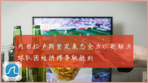 内尔松卢斯坚定表态全力以赴助力球队团结拼搏争取胜利