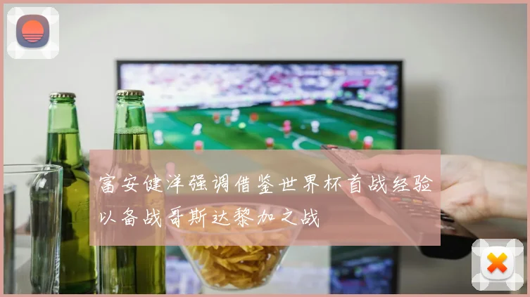 富安健洋强调借鉴世界杯首战经验以备战哥斯达黎加之战