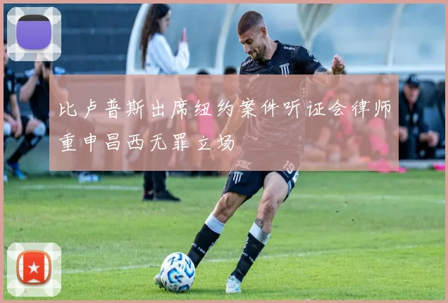 比卢普斯出席纽约案件听证会律师重申昌西无罪立场