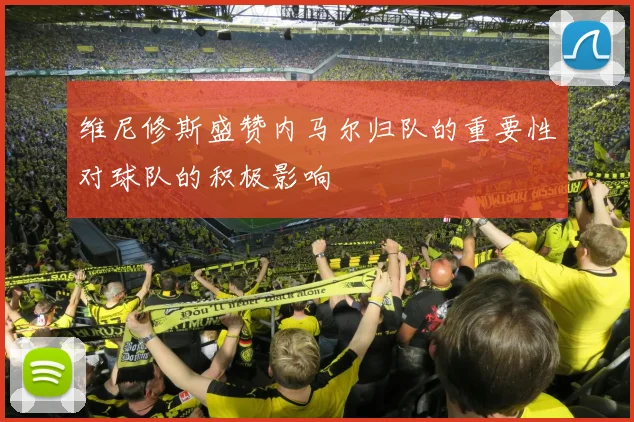 维尼修斯盛赞内马尔归队的重要性对球队的积极影响