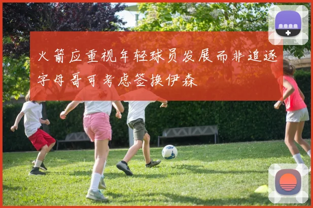火箭应重视年轻球员发展而非追逐字母哥可考虑签换伊森