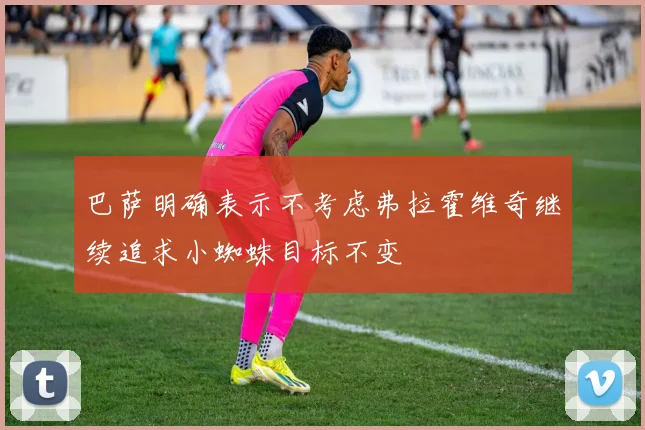巴萨明确表示不考虑弗拉霍维奇继续追求小蜘蛛目标不变