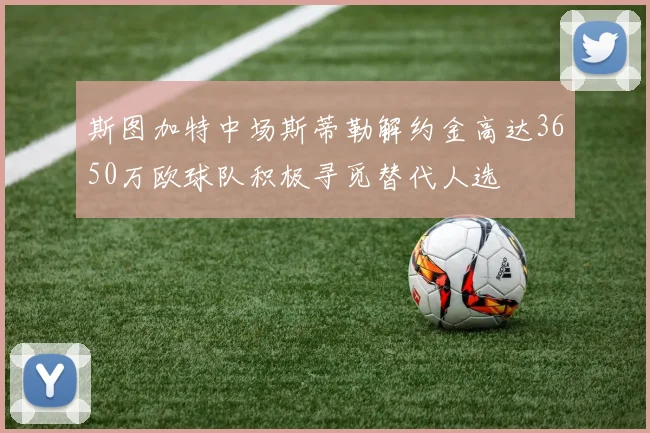 斯图加特中场斯蒂勒解约金高达3650万欧球队积极寻觅替代人选